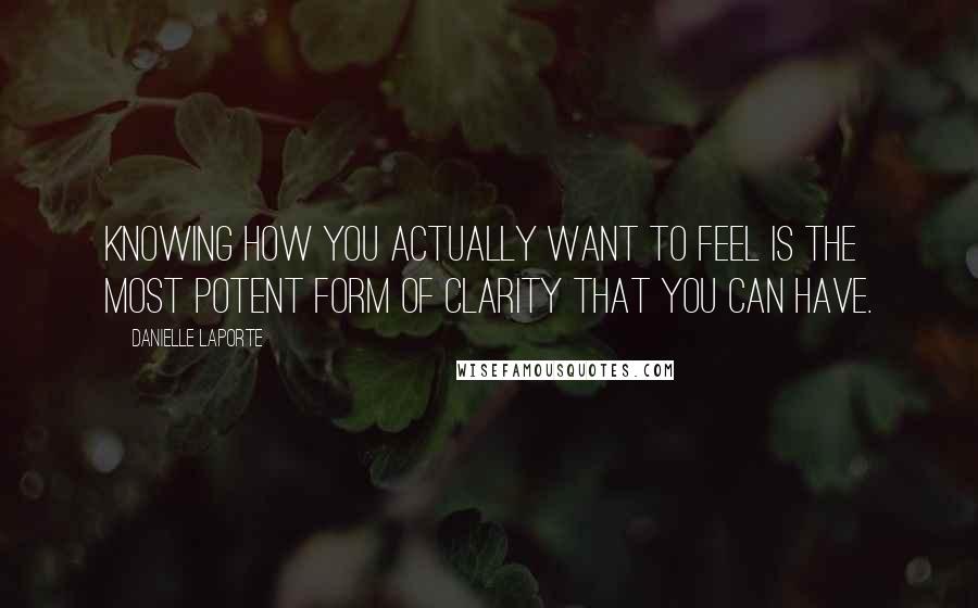 Danielle LaPorte Quotes: Knowing how you actually want to feel is the most potent form of clarity that you can have.