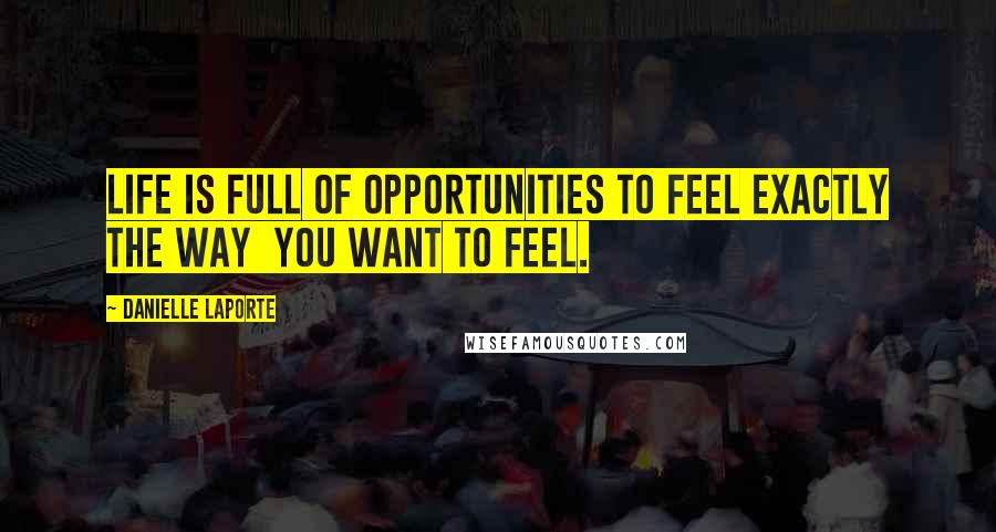 Danielle LaPorte Quotes: Life is full of opportunities to feel exactly the way  you want to feel.