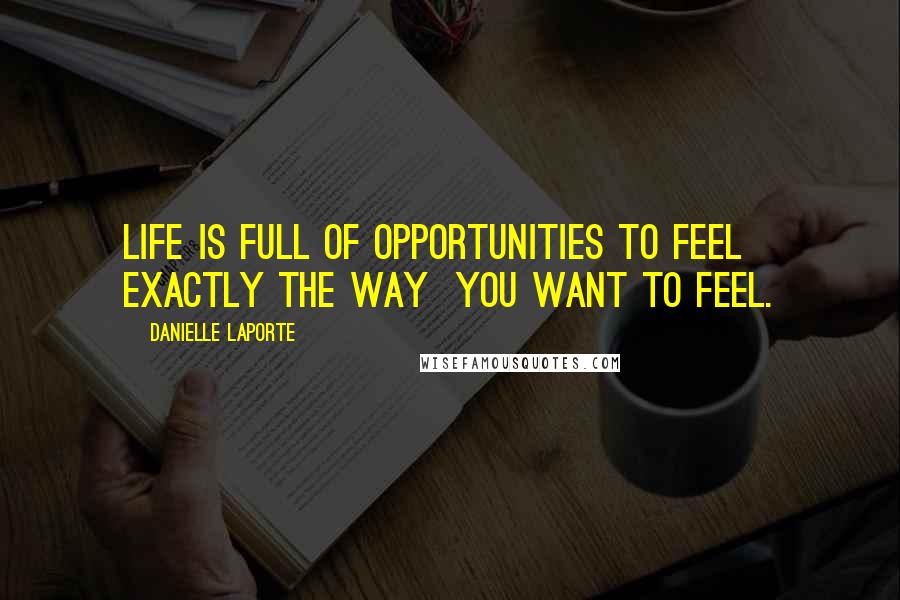 Danielle LaPorte Quotes: Life is full of opportunities to feel exactly the way you want to feel.
