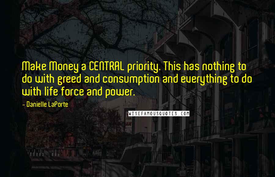 Danielle LaPorte Quotes: Make Money a CENTRAL priority. This has nothing to do with greed and consumption and everything to do with life force and power.