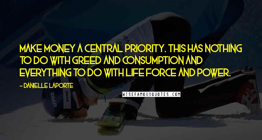 Danielle LaPorte Quotes: Make Money a CENTRAL priority. This has nothing to do with greed and consumption and everything to do with life force and power.