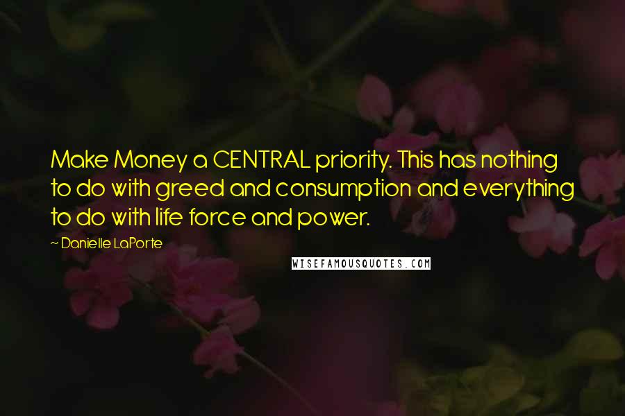 Danielle LaPorte Quotes: Make Money a CENTRAL priority. This has nothing to do with greed and consumption and everything to do with life force and power.