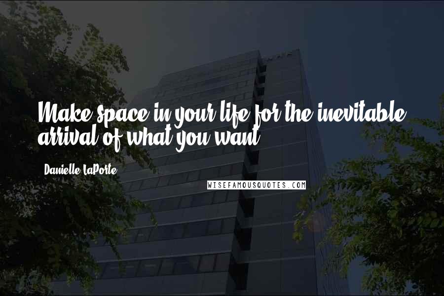 Danielle LaPorte Quotes: Make space in your life for the inevitable arrival of what you want.