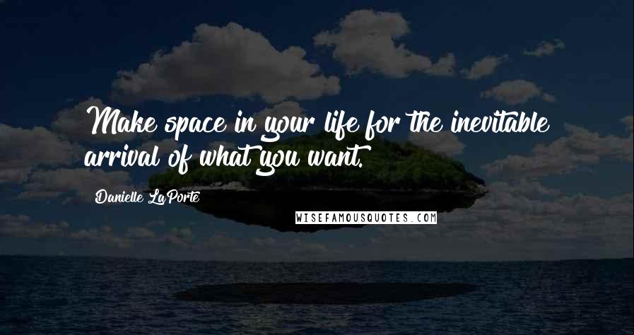 Danielle LaPorte Quotes: Make space in your life for the inevitable arrival of what you want.