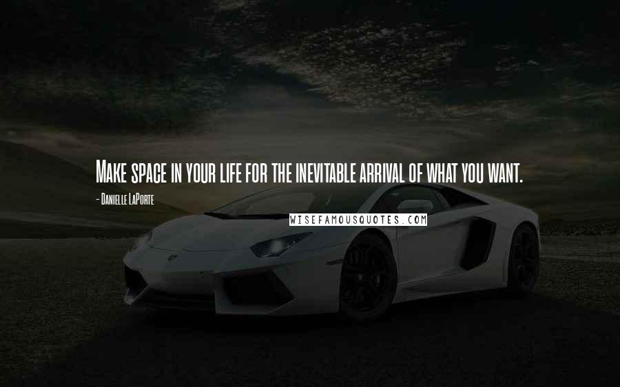 Danielle LaPorte Quotes: Make space in your life for the inevitable arrival of what you want.