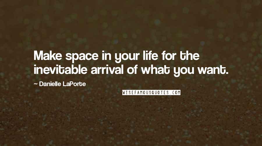 Danielle LaPorte Quotes: Make space in your life for the inevitable arrival of what you want.