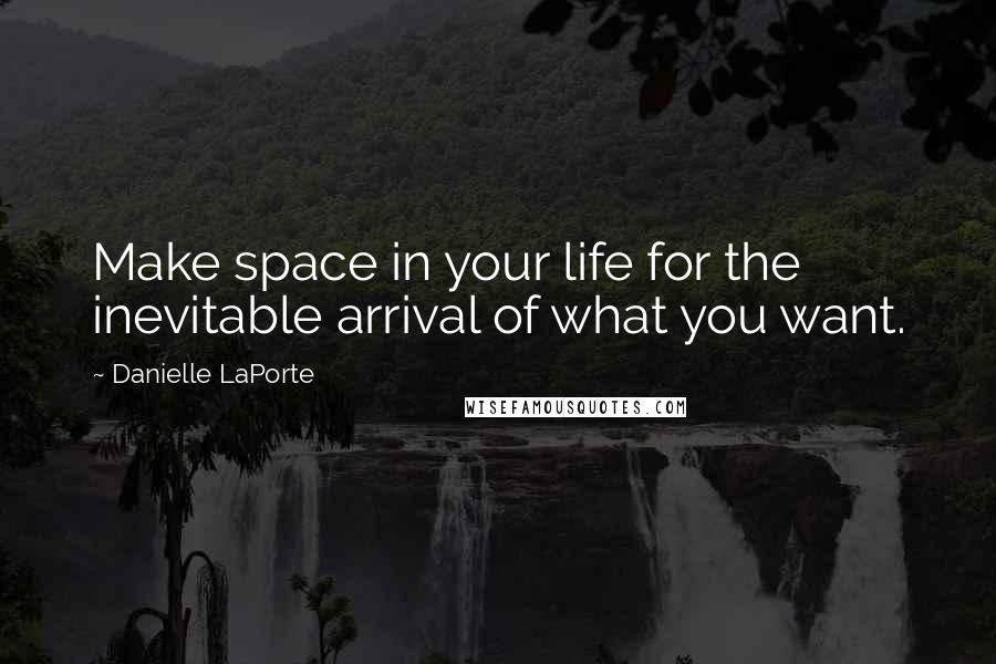 Danielle LaPorte Quotes: Make space in your life for the inevitable arrival of what you want.