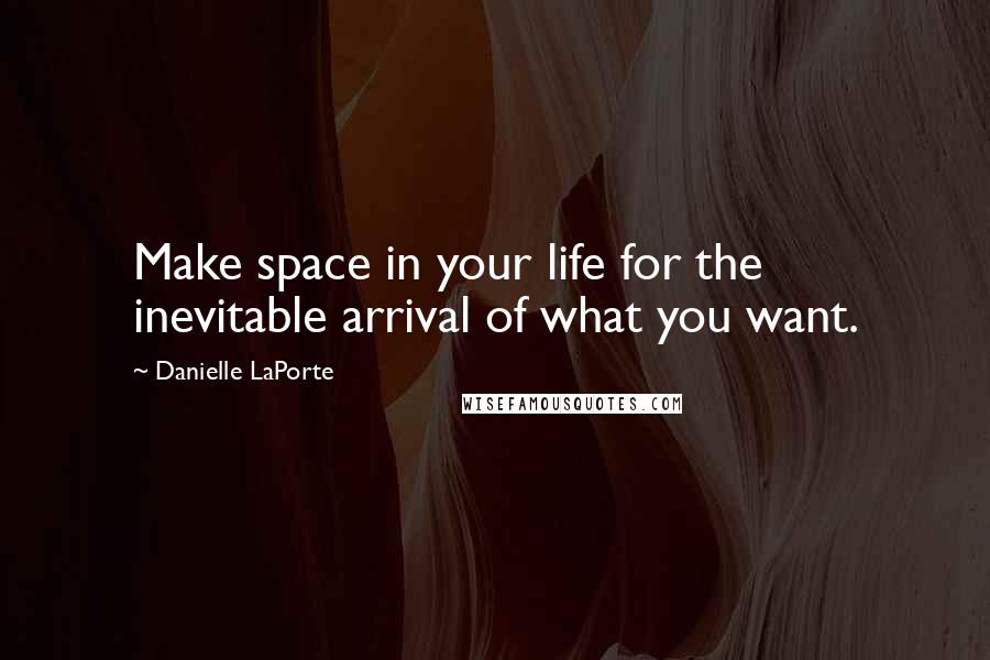 Danielle LaPorte Quotes: Make space in your life for the inevitable arrival of what you want.