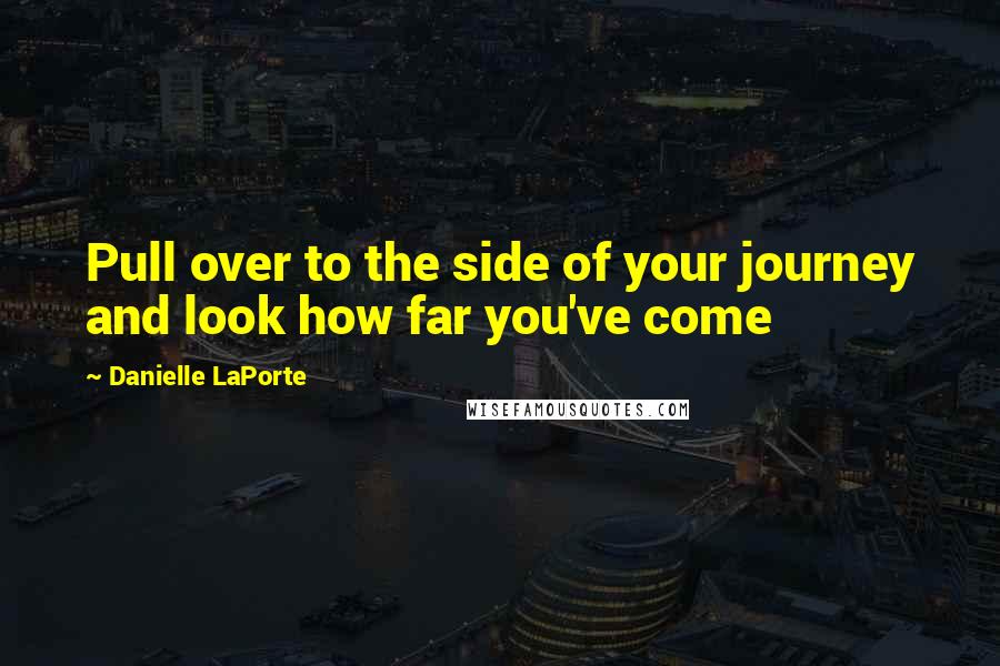Danielle LaPorte Quotes: Pull over to the side of your journey and look how far you've come