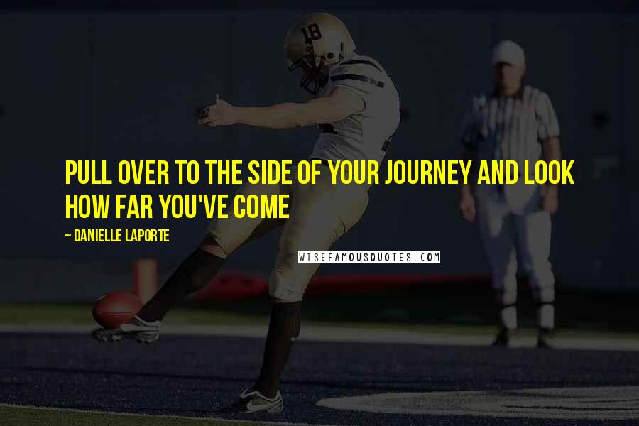 Danielle LaPorte Quotes: Pull over to the side of your journey and look how far you've come