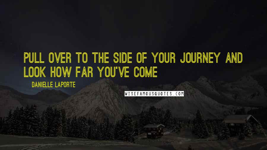 Danielle LaPorte Quotes: Pull over to the side of your journey and look how far you've come