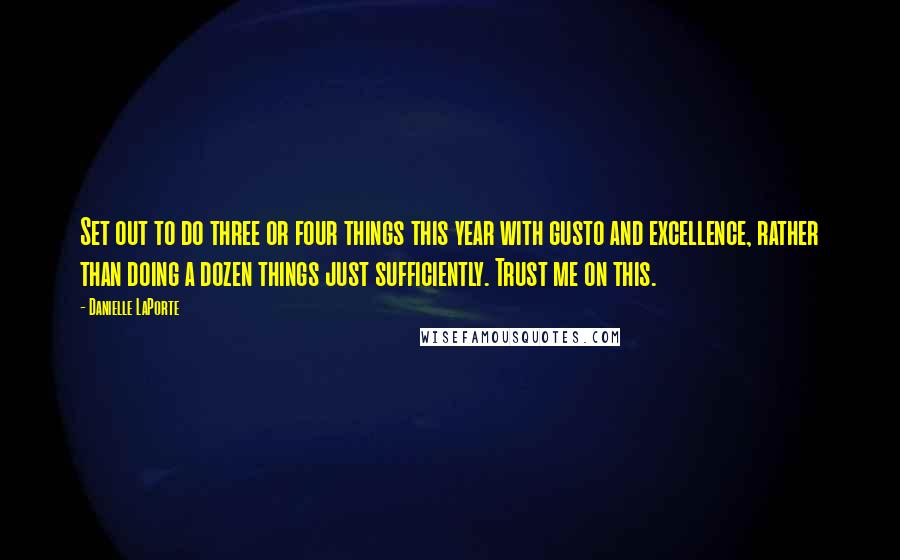 Danielle LaPorte Quotes: Set out to do three or four things this year with gusto and excellence, rather than doing a dozen things just sufficiently. Trust me on this.