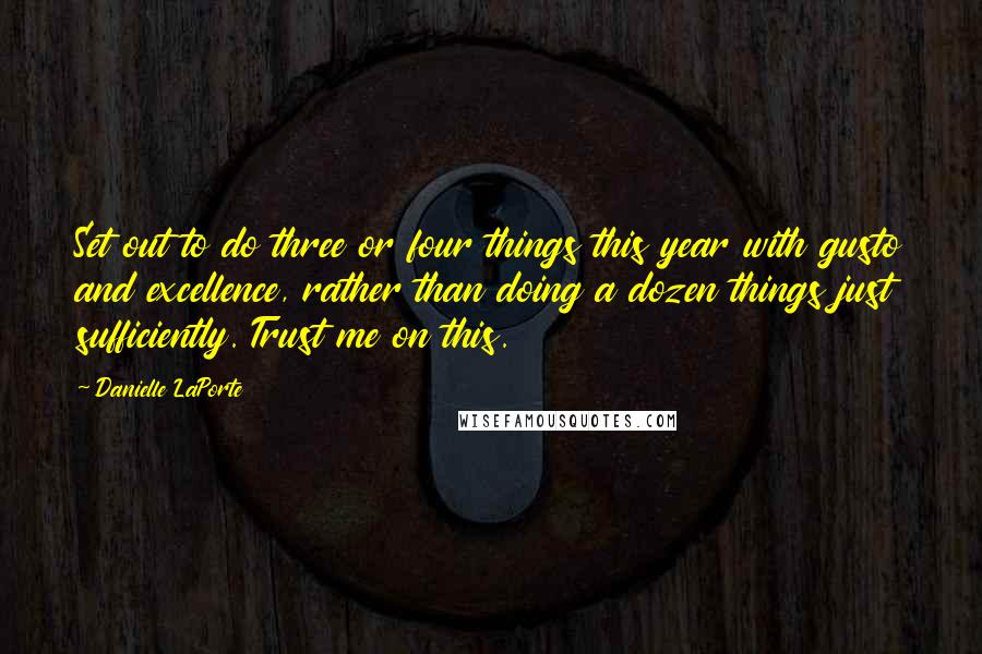 Danielle LaPorte Quotes: Set out to do three or four things this year with gusto and excellence, rather than doing a dozen things just sufficiently. Trust me on this.