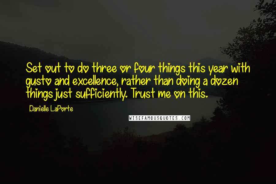 Danielle LaPorte Quotes: Set out to do three or four things this year with gusto and excellence, rather than doing a dozen things just sufficiently. Trust me on this.