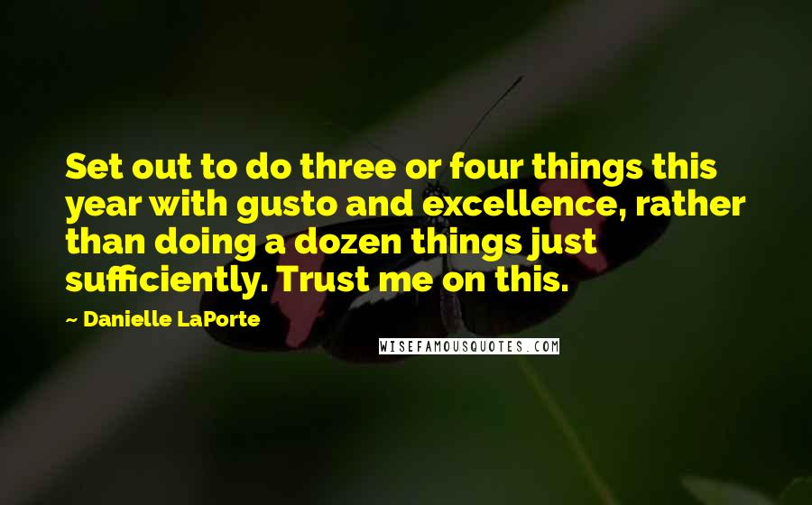 Danielle LaPorte Quotes: Set out to do three or four things this year with gusto and excellence, rather than doing a dozen things just sufficiently. Trust me on this.