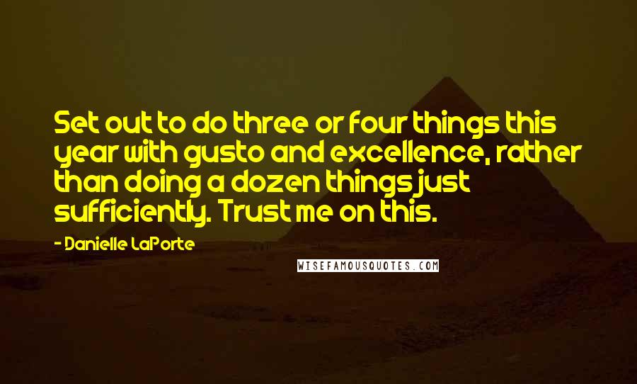 Danielle LaPorte Quotes: Set out to do three or four things this year with gusto and excellence, rather than doing a dozen things just sufficiently. Trust me on this.