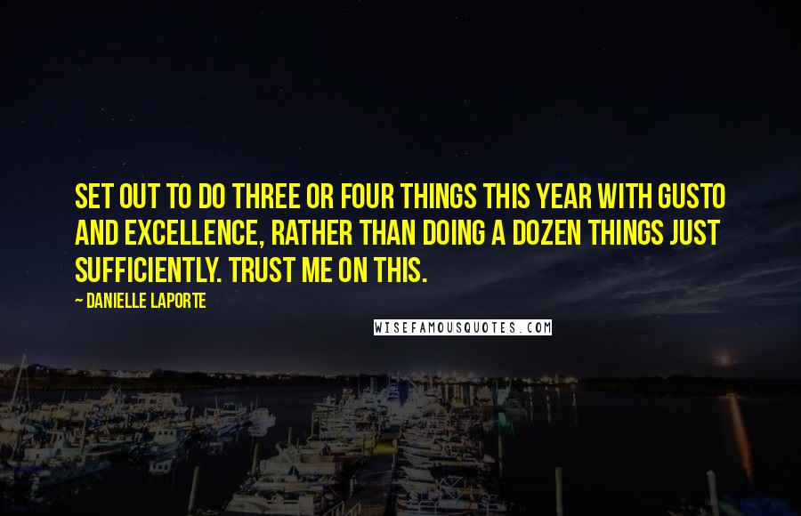 Danielle LaPorte Quotes: Set out to do three or four things this year with gusto and excellence, rather than doing a dozen things just sufficiently. Trust me on this.