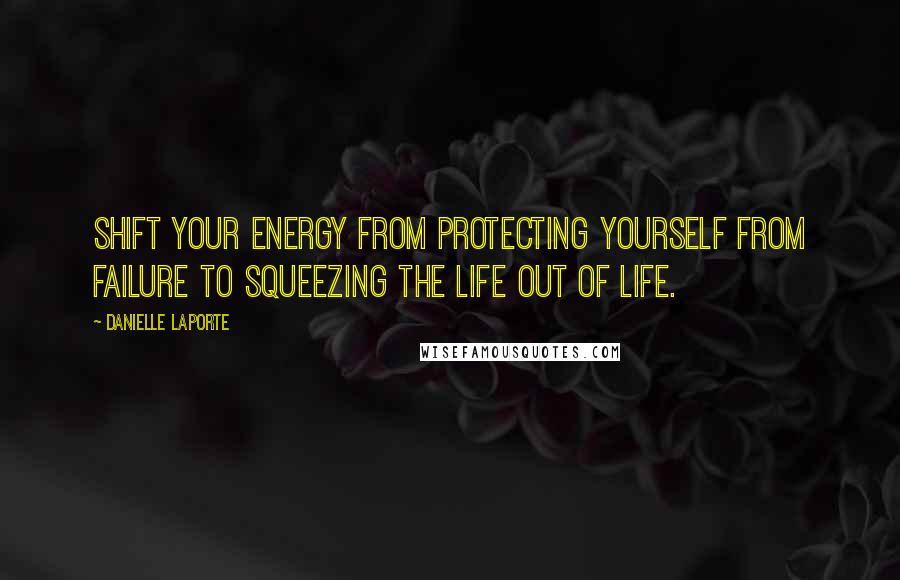 Danielle LaPorte Quotes: Shift your energy from protecting yourself from failure to squeezing the life out of life.