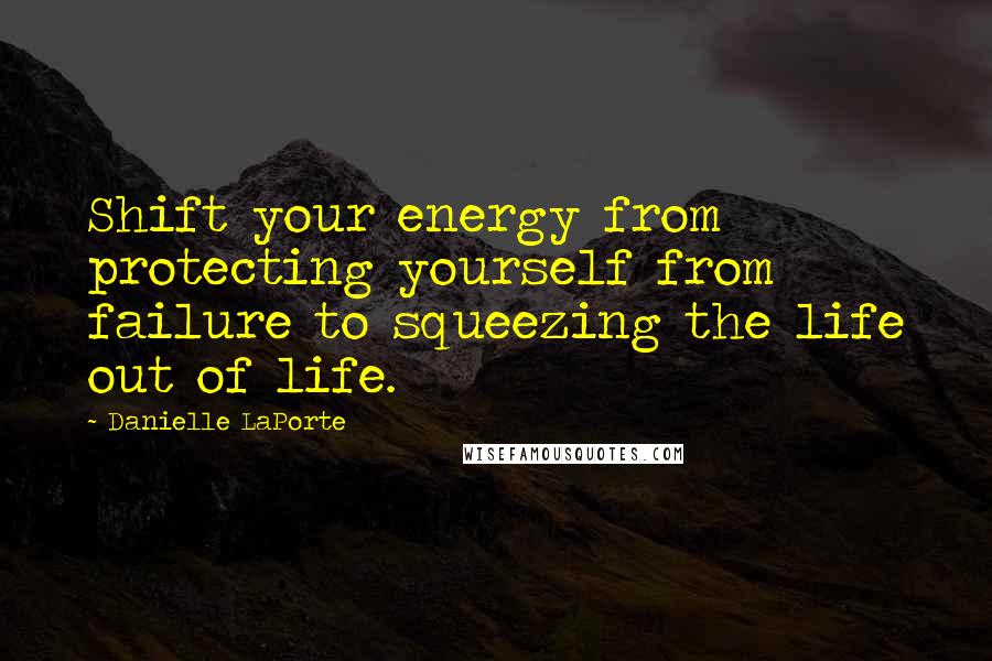 Danielle LaPorte Quotes: Shift your energy from protecting yourself from failure to squeezing the life out of life.