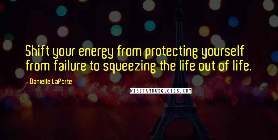 Danielle LaPorte Quotes: Shift your energy from protecting yourself from failure to squeezing the life out of life.