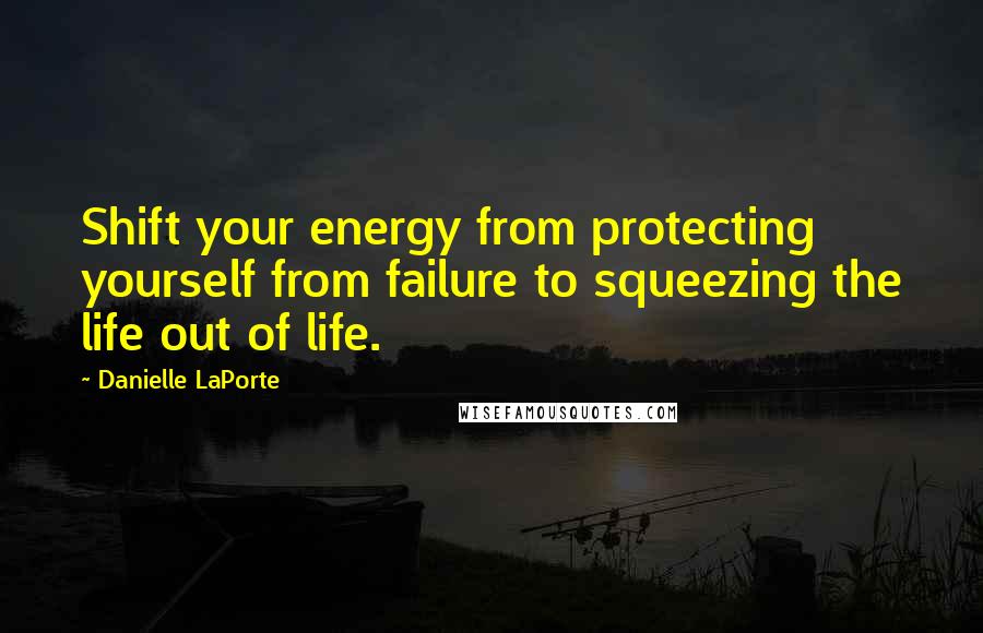 Danielle LaPorte Quotes: Shift your energy from protecting yourself from failure to squeezing the life out of life.