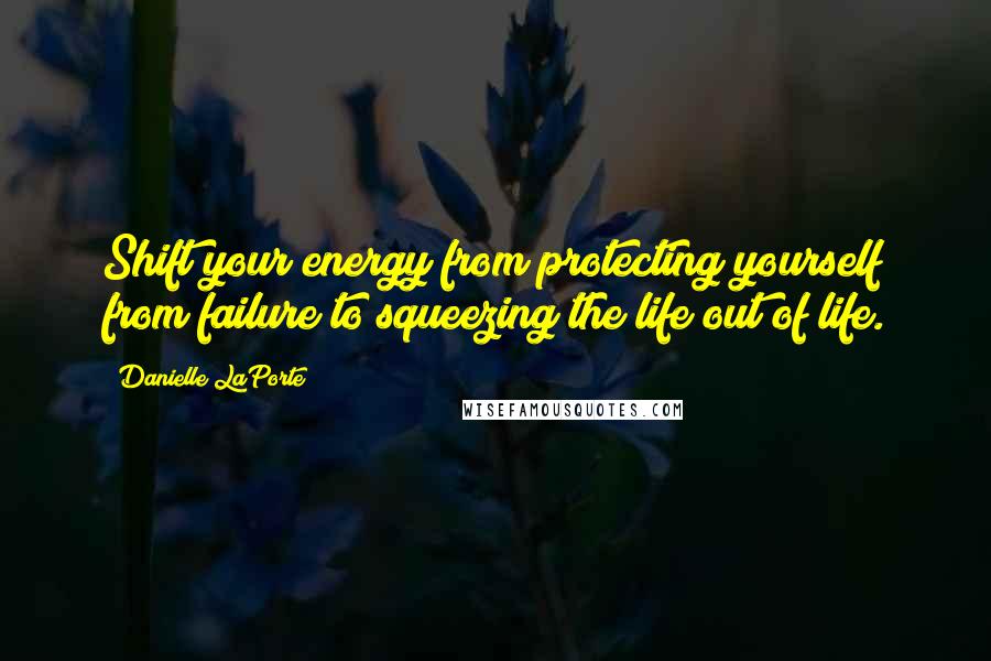 Danielle LaPorte Quotes: Shift your energy from protecting yourself from failure to squeezing the life out of life.