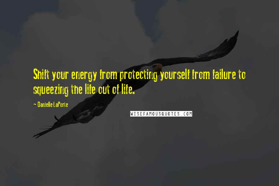 Danielle LaPorte Quotes: Shift your energy from protecting yourself from failure to squeezing the life out of life.