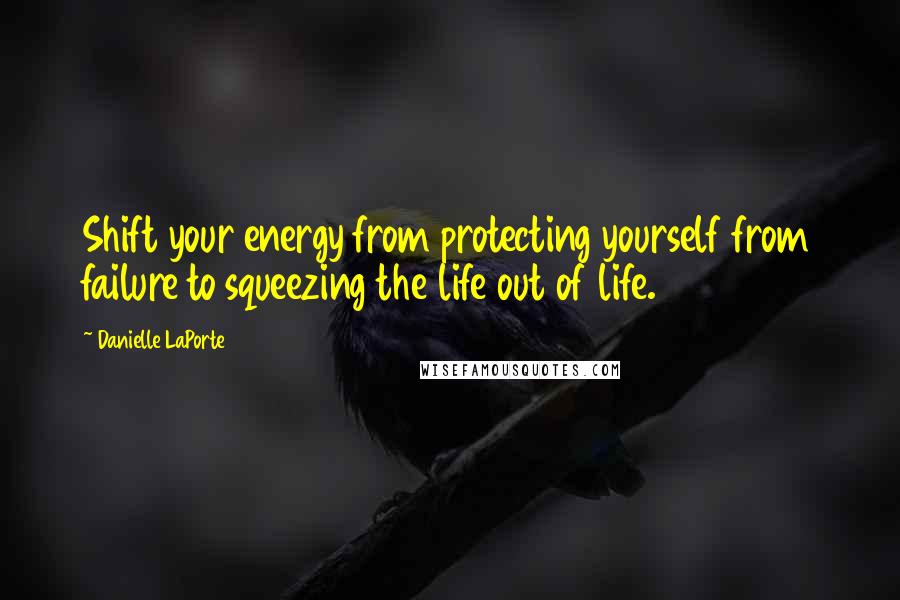 Danielle LaPorte Quotes: Shift your energy from protecting yourself from failure to squeezing the life out of life.