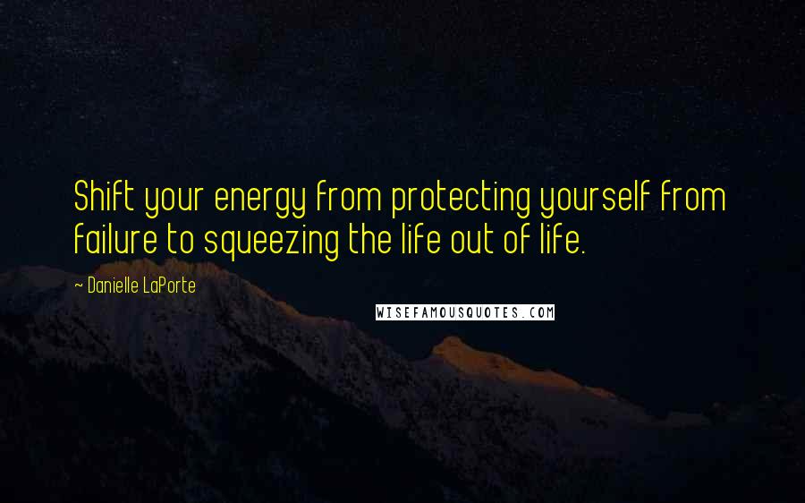 Danielle LaPorte Quotes: Shift your energy from protecting yourself from failure to squeezing the life out of life.