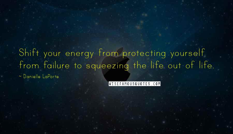Danielle LaPorte Quotes: Shift your energy from protecting yourself from failure to squeezing the life out of life.