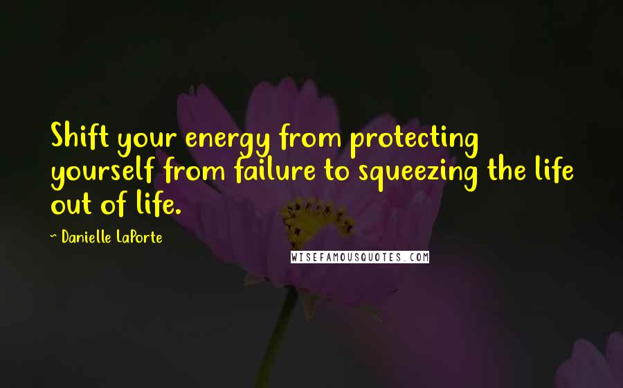 Danielle LaPorte Quotes: Shift your energy from protecting yourself from failure to squeezing the life out of life.