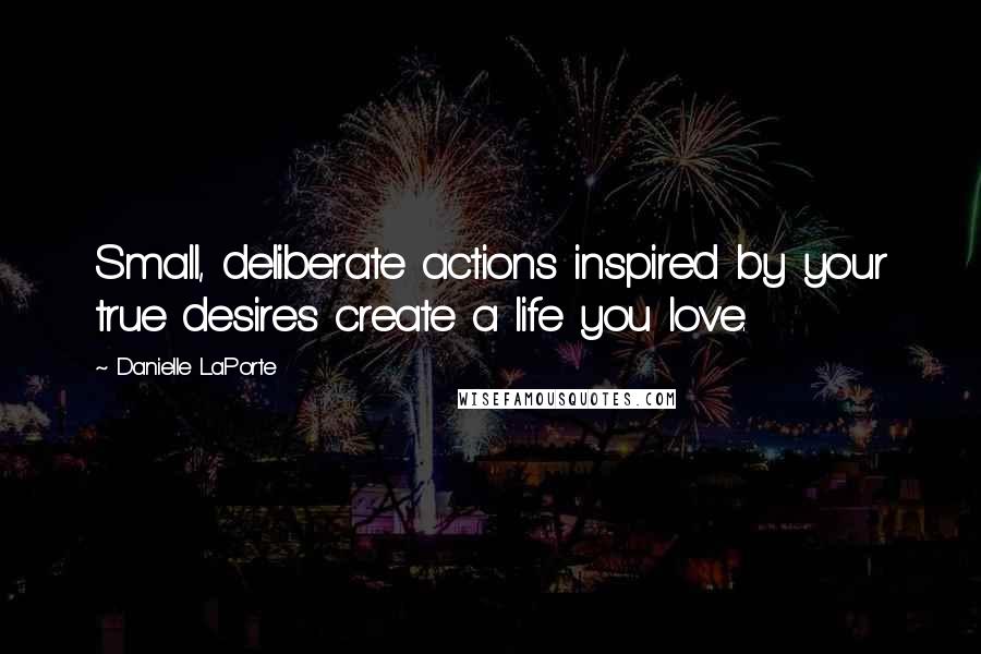 Danielle LaPorte Quotes: Small, deliberate actions inspired by your true desires create a life you love.