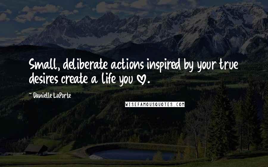 Danielle LaPorte Quotes: Small, deliberate actions inspired by your true desires create a life you love.