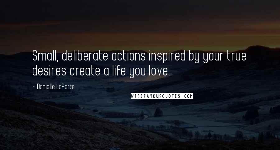 Danielle LaPorte Quotes: Small, deliberate actions inspired by your true desires create a life you love.