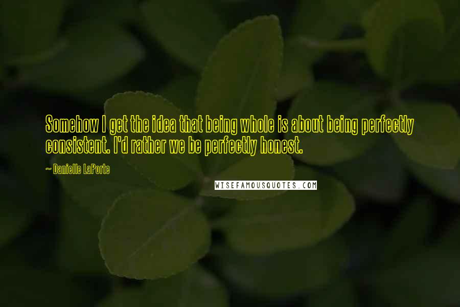 Danielle LaPorte Quotes: Somehow I get the idea that being whole is about being perfectly consistent. I'd rather we be perfectly honest.