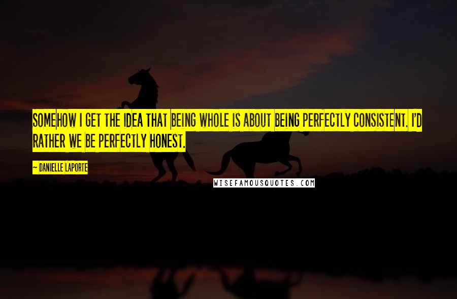 Danielle LaPorte Quotes: Somehow I get the idea that being whole is about being perfectly consistent. I'd rather we be perfectly honest.