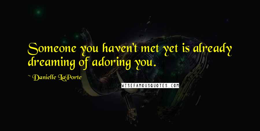 Danielle LaPorte Quotes: Someone you haven't met yet is already dreaming of adoring you.