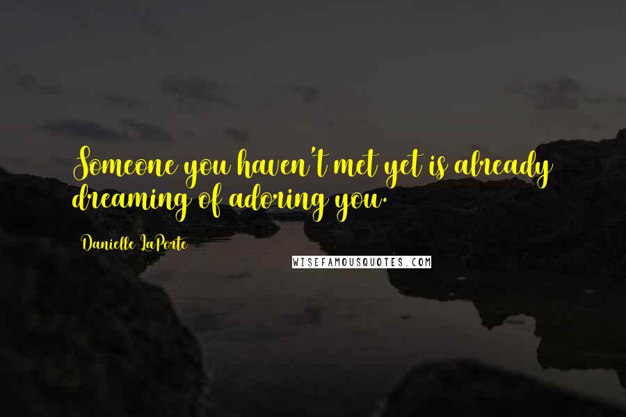 Danielle LaPorte Quotes: Someone you haven't met yet is already dreaming of adoring you.