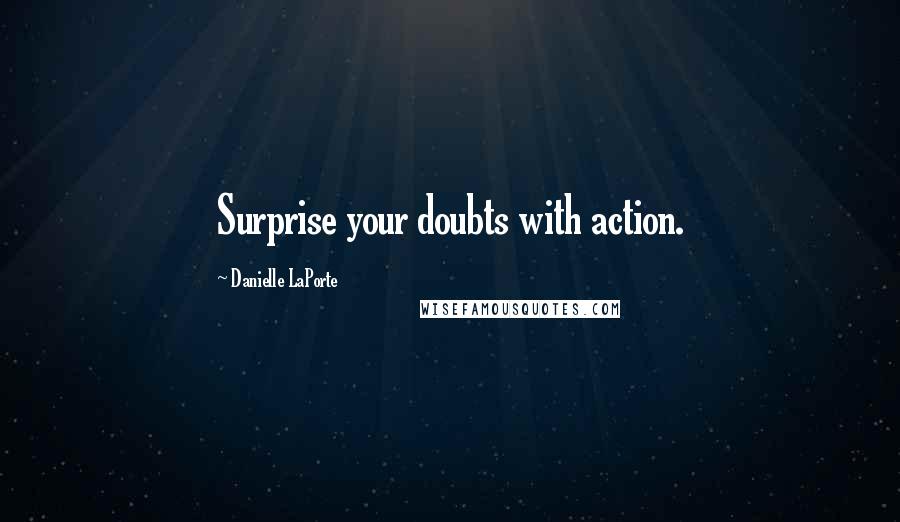 Danielle LaPorte Quotes: Surprise your doubts with action.