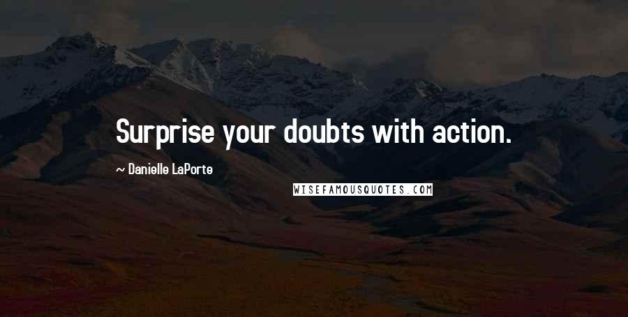 Danielle LaPorte Quotes: Surprise your doubts with action.