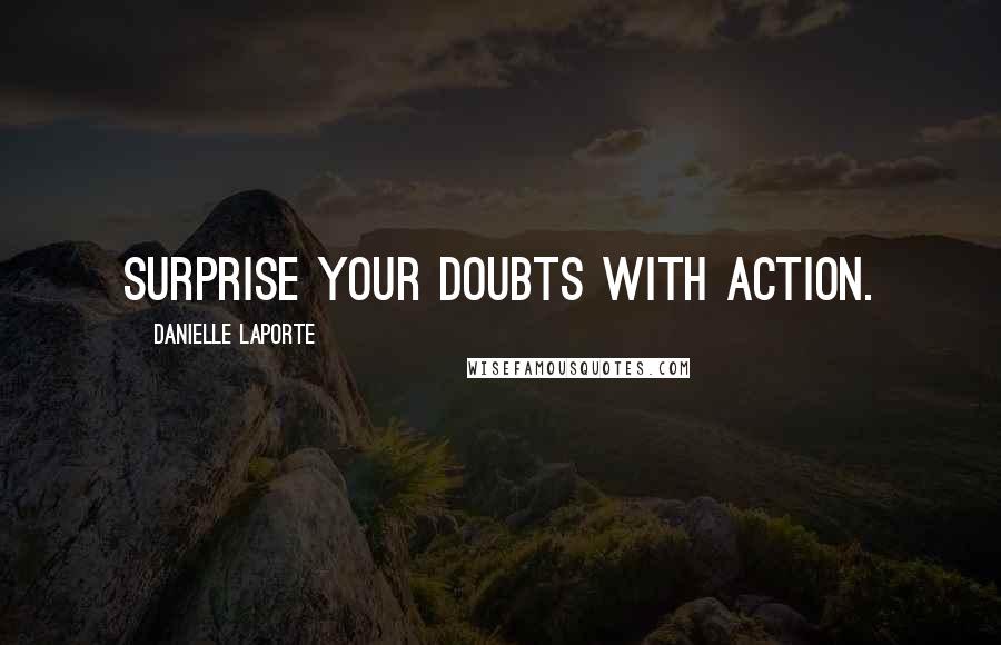 Danielle LaPorte Quotes: Surprise your doubts with action.