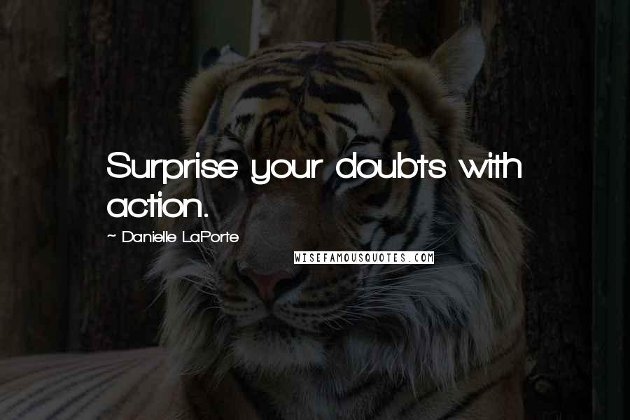 Danielle LaPorte Quotes: Surprise your doubts with action.