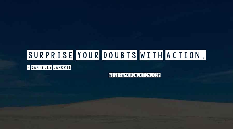 Danielle LaPorte Quotes: Surprise your doubts with action.