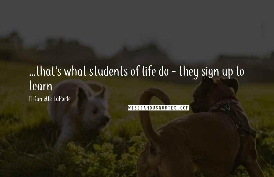 Danielle LaPorte Quotes: ...that's what students of life do - they sign up to learn