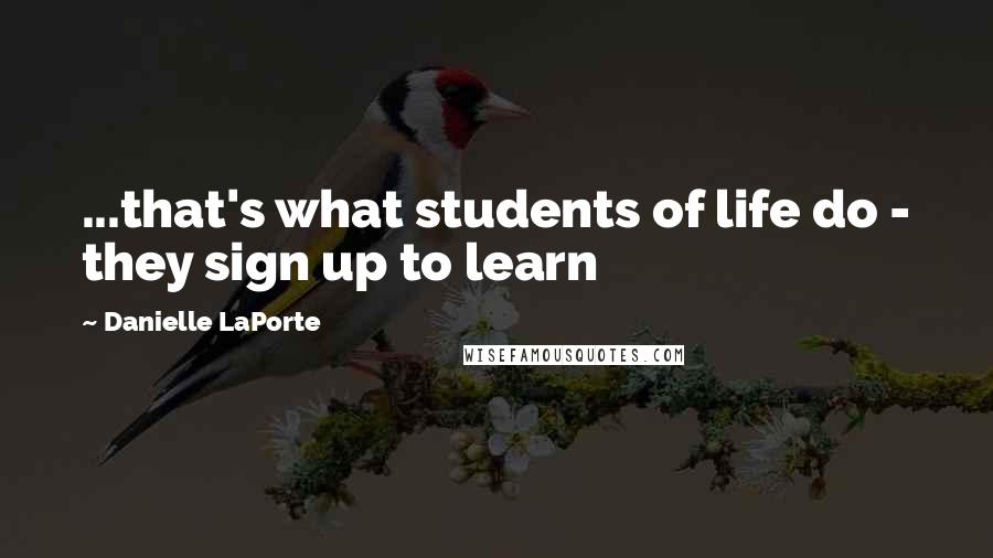 Danielle LaPorte Quotes: ...that's what students of life do - they sign up to learn