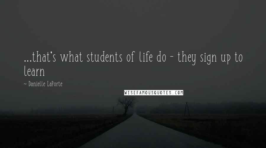 Danielle LaPorte Quotes: ...that's what students of life do - they sign up to learn