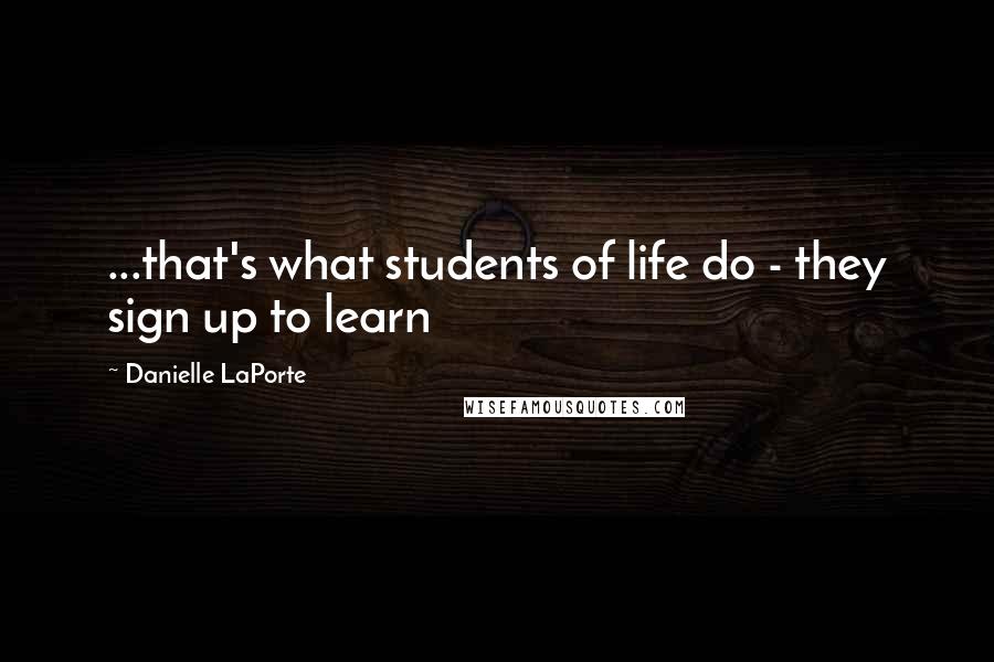 Danielle LaPorte Quotes: ...that's what students of life do - they sign up to learn