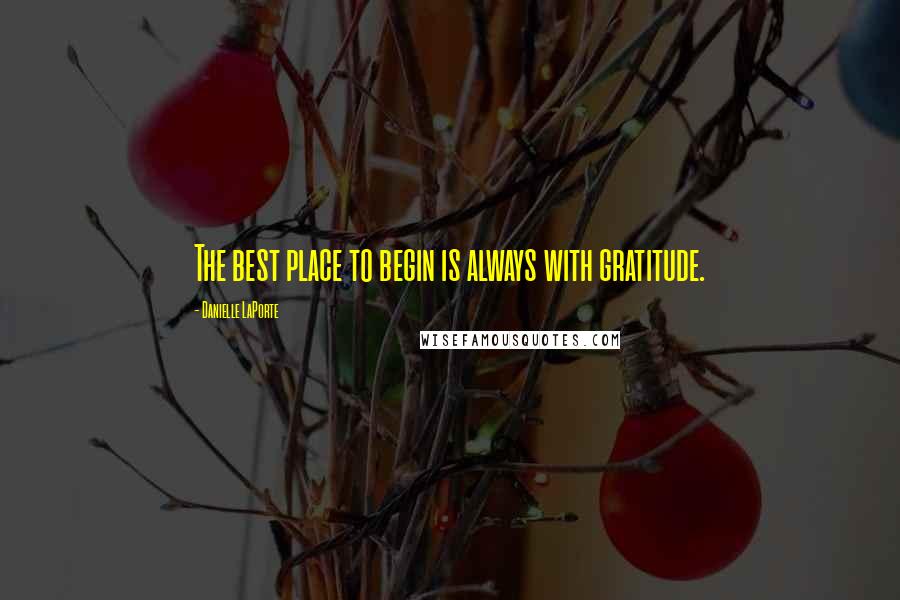 Danielle LaPorte Quotes: The best place to begin is always with gratitude.
