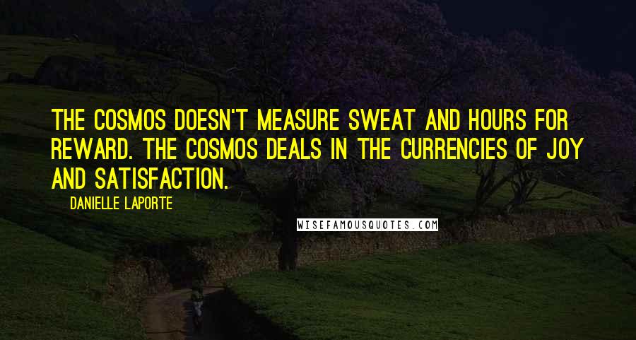 Danielle LaPorte Quotes: The cosmos doesn't measure sweat and hours for reward. The cosmos deals in the currencies of joy and satisfaction.