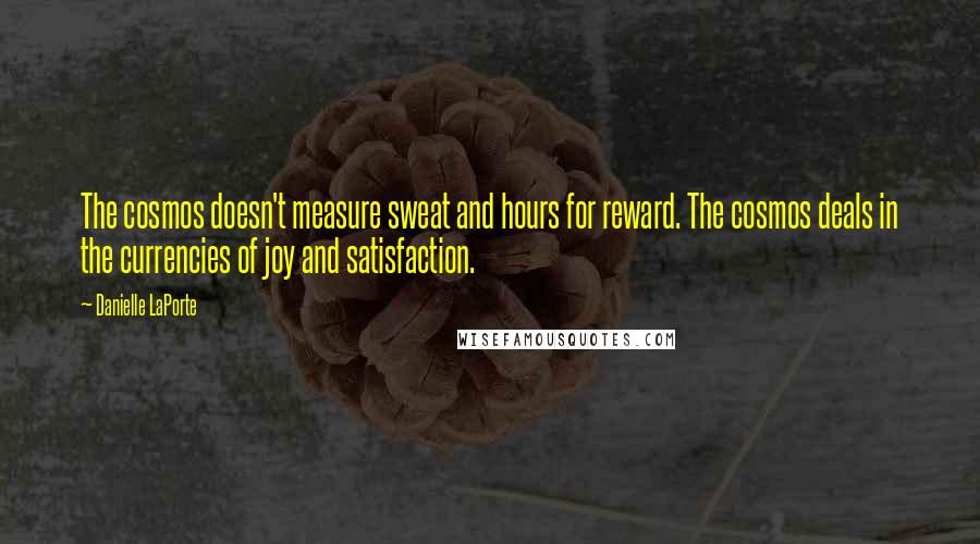 Danielle LaPorte Quotes: The cosmos doesn't measure sweat and hours for reward. The cosmos deals in the currencies of joy and satisfaction.